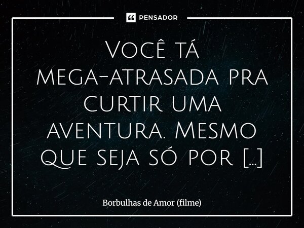 ⁠Você tá mega-atrasada pra curtir uma aventura. Mesmo que seja só por uma noite.... Frase de Borbulhas de Amor (filme).