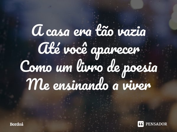 ⁠A casa era tão vazia
Até você aparecer
Como um livro de poesia
Me ensinando a viver... Frase de Bordoá.