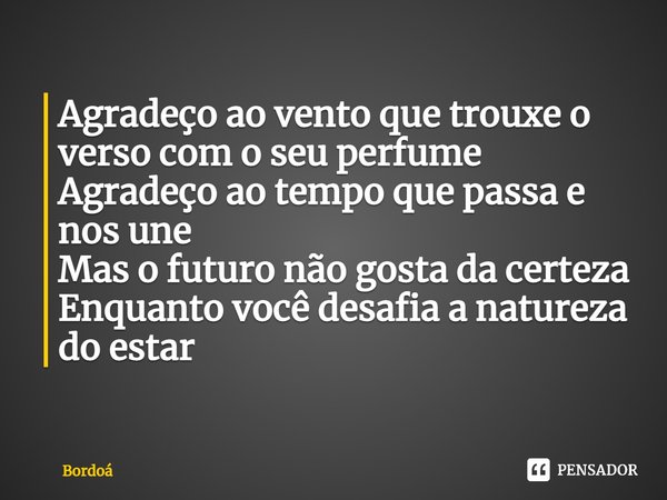 ⁠Agradeço ao vento que trouxe o verso com o seu perfume
Agradeço ao tempo que passa e nos une
Mas o futuro não gosta da certeza
Enquanto você desafia a natureza... Frase de Bordoá.