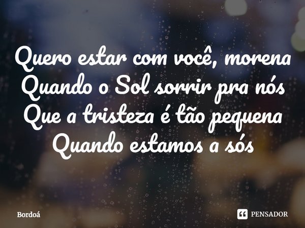 ⁠Quero estar com você, morena
Quando o Sol sorrir pra nós
Que a tristeza é tão pequena
Quando estamos a sós... Frase de Bordoá.