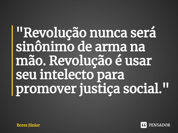 ⁠"Revolução nunca será sinônimo de arma na mão. Revolução é usar seu intelecto para promover justiça social."... Frase de Bores Júnior.