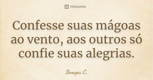 Confesse suas mágoas ao vento, aos outros só confie suas alegrias.... Frase de Borges C..