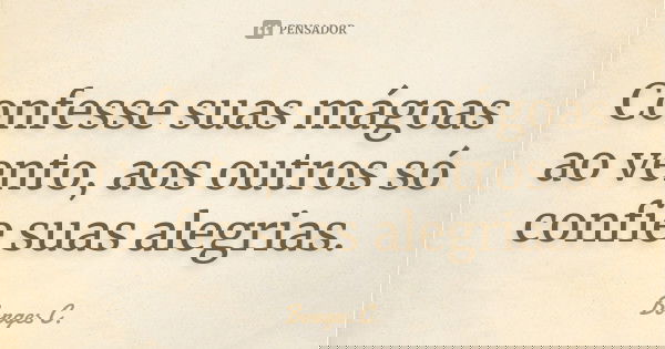 Confesse suas mágoas ao vento, aos outros só confie suas alegrias.... Frase de Borges C..