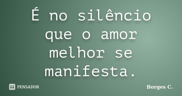 É no silêncio que o amor melhor se manifesta.... Frase de Borges C..
