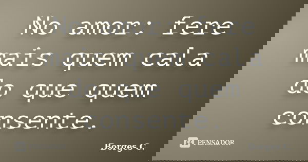 No amor: fere mais quem cala do que quem consente.... Frase de Borges C..