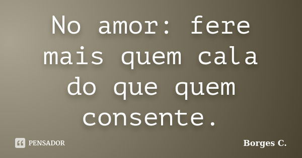 No amor: fere mais quem cala do que quem consente.... Frase de Borges C..