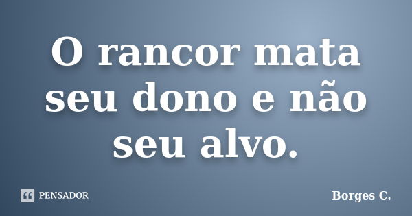 O rancor mata seu dono e não seu alvo.... Frase de Borges C..