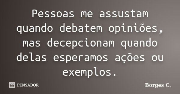 Pessoas me assustam quando debatem opiniões, mas decepcionam quando delas esperamos ações ou exemplos.... Frase de Borges C..