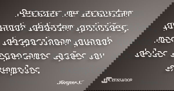 Pessoas me assustam quando debatem opiniões, mas decepcionam quando delas esperamos ações ou exemplos.... Frase de Borges C..