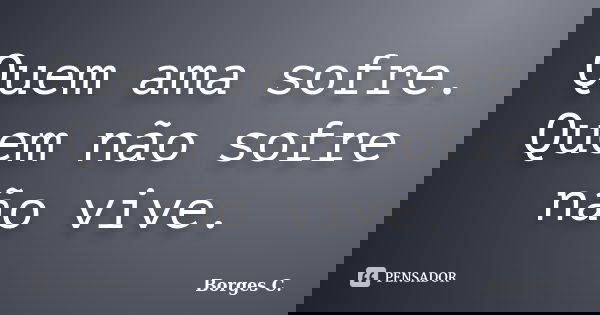 Quem ama sofre. Quem não sofre não vive.... Frase de Borges C..