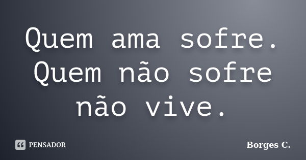 Quem ama sofre. Quem não sofre não vive.... Frase de Borges C..