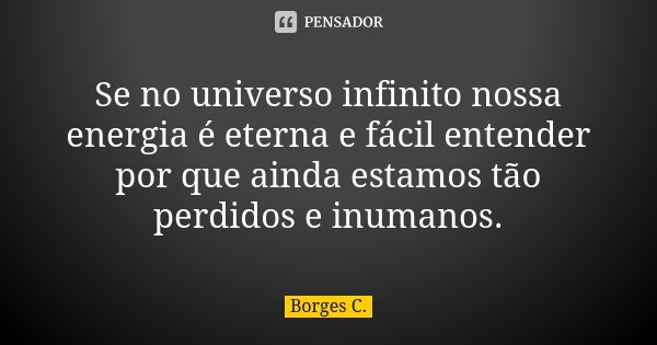 Se no universo infinito nossa energia é eterna e fácil entender por que ainda estamos tão perdidos e inumanos.... Frase de Borges C.