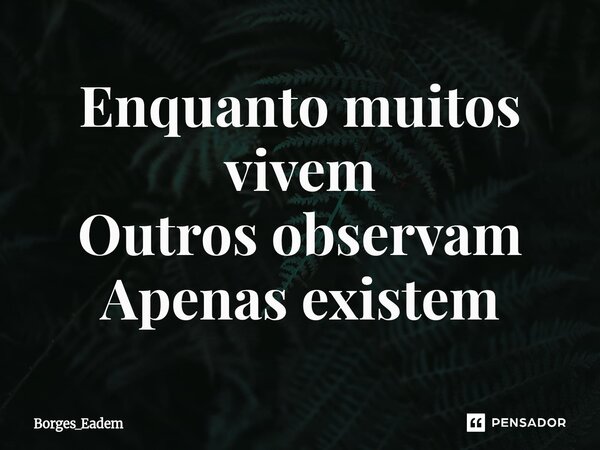 ⁠Enquanto muitos vivem Outros observam Apenas existem... Frase de Borges_eadem.