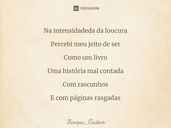 ⁠Na intensidadeda da loucura Percebi meu jeito de ser Como um livro Uma história mal contada Com rascunhos E com páginas rasgadas... Frase de Borges_eadem.
