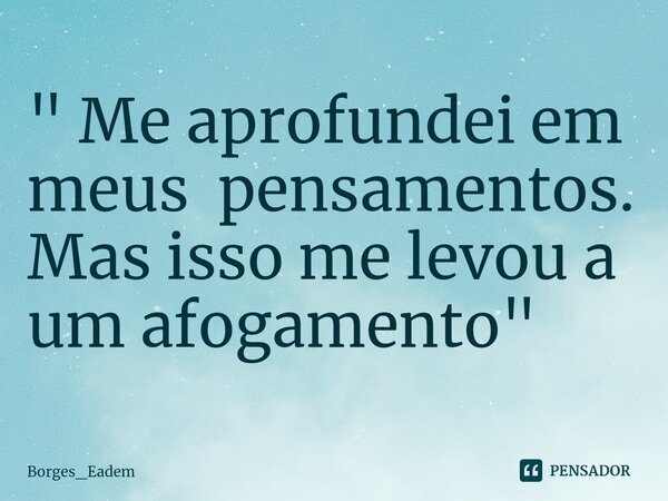 " Me aprofundei em meus pensamentos. Mas isso me levou a um afogamento "... Frase de Borges_eadem.