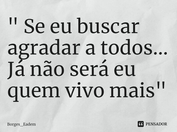 ⁠" Se eu buscar agradar a todos... Já não será eu quem vivo mais"... Frase de Borges_eadem.