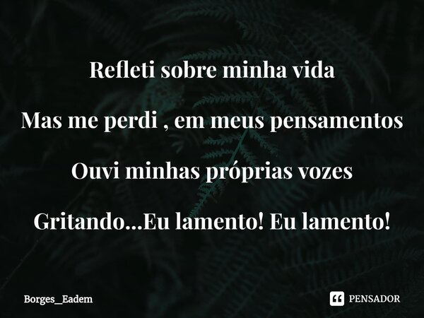 ⁠Refleti sobre minha vida Mas me perdi , em meus pensamentos Ouvi minhas próprias vozes Gritando...Eu lamento! Eu lamento!... Frase de Borges_eadem.