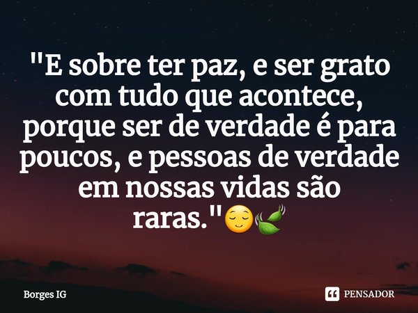 ⁠"E sobre ter paz, e ser grato com tudo que acontece, porque ser de verdade é para poucos, e pessoas de verdade em nossas vidas são raras."😌🍃... Frase de Borges IG.