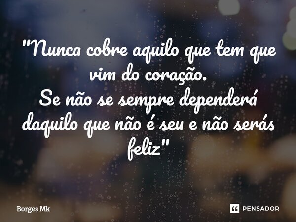 ⁠"Nunca cobre aquilo que tem que vim do coração. Se não se sempre dependerá daquilo que não é seu e não serás feliz"... Frase de Borges Mk.