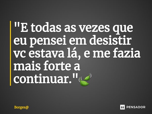 "⁠E todas as vezes que eu pensei em desistir vc estava lá, e me fazia mais forte a continuar."🍃... Frase de Borges.