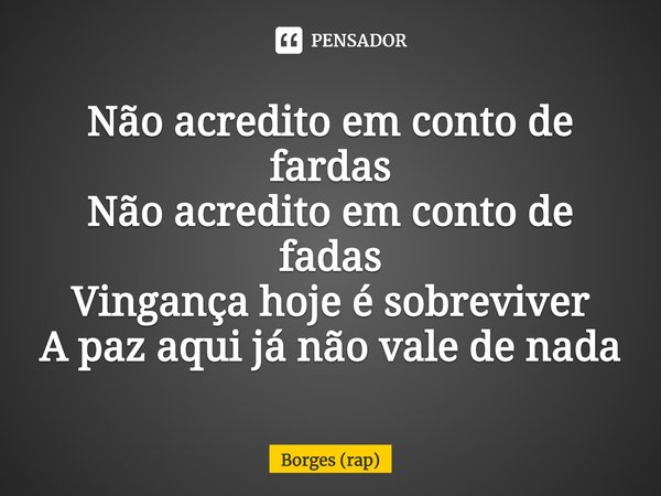 ⁠Não acredito em conto de fardas
Não acredito em conto de fadas
Vingança hoje é sobreviver
A paz aqui já não vale de nada... Frase de Borges (rap).