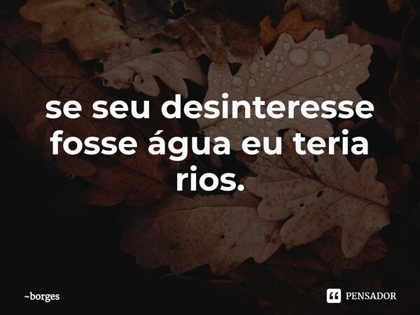 ⁠se seu desinteresse fosse água eu teria rios.... Frase de borges.