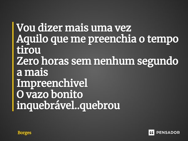 ⁠Vou dizer mais uma vez Aquilo que me preenchia o tempo tirou Zero horas sem nenhum segundo a mais Impreenchivel O vazo bonito inquebrável..quebrou... Frase de Borges.