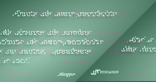 Fruta de amor-perfeito Na árvore de sonhos Até a fruta de amor-perfeito Uma hora ou outra, apodrece e cai.... Frase de Borgys.