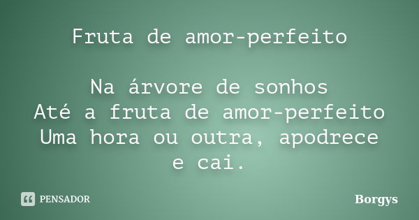 Fruta de amor-perfeito Na árvore de sonhos Até a fruta de amor-perfeito Uma hora ou outra, apodrece e cai.... Frase de Borgys.