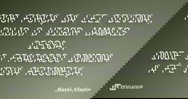 POR FORÇA DA LEI DIVINA, CUJO O VIGOR JAMAIS CESSA, ONDE O FRACASSO DOMINA A FÉ VIVA RECOMEÇA.... Frase de Boris Freire.