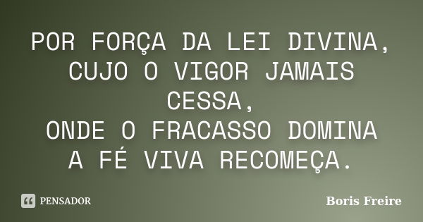 POR FORÇA DA LEI DIVINA, CUJO O VIGOR JAMAIS CESSA, ONDE O FRACASSO DOMINA A FÉ VIVA RECOMEÇA.... Frase de Boris Freire.