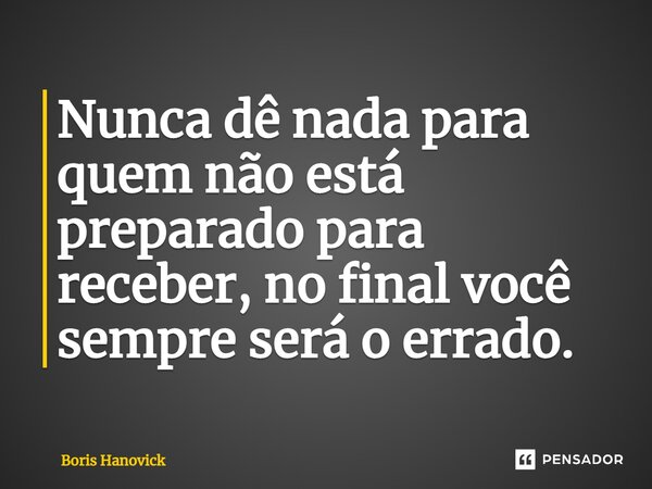 ⁠Nunca dê nada para quem não está preparado para receber, no final você sempre será o errado.... Frase de Boris Hanovick.