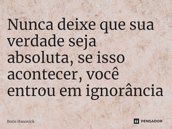 ⁠Nunca deixe que sua verdade seja absoluta, se isso acontecer, você entrou em ignorância... Frase de Boris Hanovick.