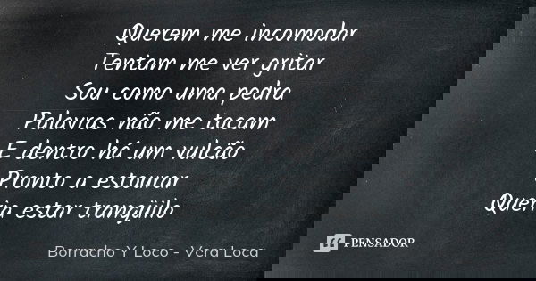 Querem me incomodar Tentam me ver gritar Sou como uma pedra Palavras não me tocam E dentro há um vulcão Pronto a estourar Queria estar tranqüilo... Frase de Borracho Y Loco - Vera Loca.