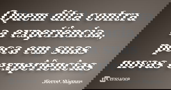 Quem dita contra a experiência, peca em suas novas experiências... Frase de Borret Magnus.