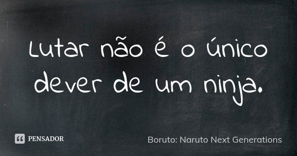 Lutar não é o único dever de um ninja.... Frase de Boruto: Naruto Next Generations.