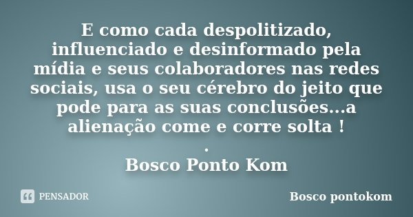 E como cada despolitizado, influenciado e desinformado pela mídia e seus colaboradores nas redes sociais, usa o seu cérebro do jeito que pode para as suas concl... Frase de Bosco Pontokom.