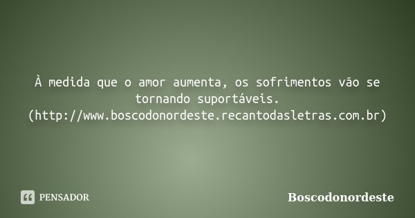 À medida que o amor aumenta, os sofrimentos vão se tornando suportáveis. (http://www.boscodonordeste.recantodasletras.com.br)... Frase de Boscodonordeste.