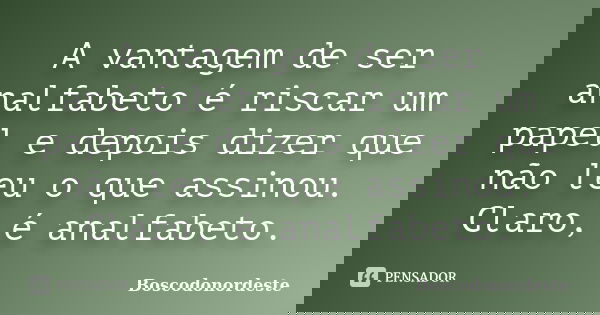 A vantagem de ser analfabeto é riscar um papel e depois dizer que não leu o que assinou. Claro, é analfabeto.... Frase de Boscodonordeste.