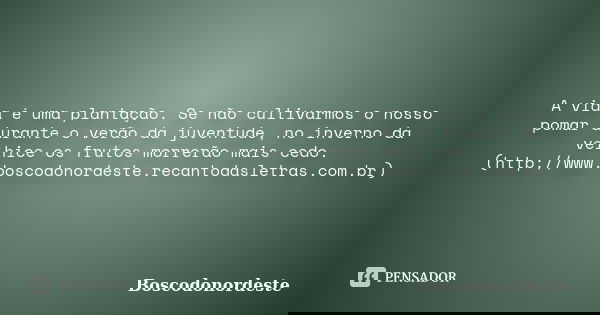A vida é uma plantação. Se não cultivarmos o nosso pomar durante o verão da juventude, no inverno da velhice os frutos morrerão mais cedo. (http://www.boscodono... Frase de Boscodonordeste.