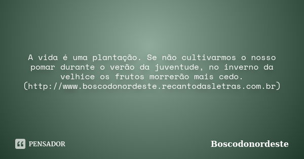 A vida é uma plantação. Se não cultivarmos o nosso pomar durante o verão da juventude, no inverno da velhice os frutos morrerão mais cedo. (http://www.boscodono... Frase de Boscodonordeste.