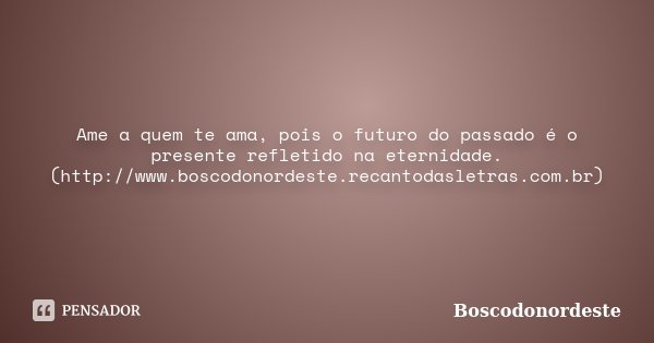 Ame a quem te ama, pois o futuro do passado é o presente refletido na eternidade. (http://www.boscodonordeste.recantodasletras.com.br)... Frase de Boscodonordeste.