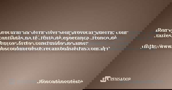 Bom é procurar na terra viver sem provocar guerra, com raízes confiadas na fé, fruto de esperança, tronco de braços fortes construídos no amor. (http://www.bosc... Frase de Boscodonordeste.