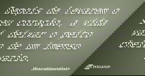 Depois de levarem o seu coração, a vida vai deixar o peito cheio de um imenso vazio.... Frase de Boscodonordeste.