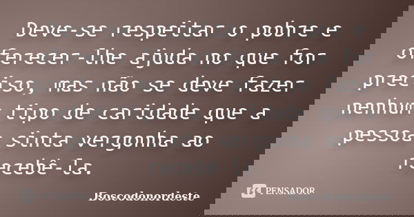 Deve-se respeitar o pobre e oferecer-lhe ajuda no que for preciso, mas não se deve fazer nenhum tipo de caridade que a pessoa sinta vergonha ao recebê-la.... Frase de Boscodonordeste.