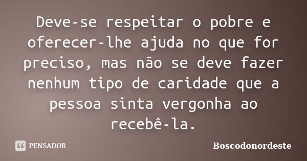 Deve-se respeitar o pobre e oferecer-lhe ajuda no que for preciso, mas não se deve fazer nenhum tipo de caridade que a pessoa sinta vergonha ao recebê-la.... Frase de Boscodonordeste.