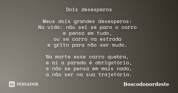 Dois desesperos Meus dois grandes desesperos: Na vida: não sei se paro o carro e penso em tudo, ou se corro na estrada e grito para não ser mudo. Na morte esse ... Frase de Boscodonordeste.