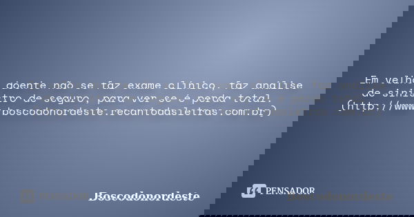 Em velho doente não se faz exame clínico, faz análise de sinistro de seguro, para ver se é perda total. (http://www.boscodonordeste.recantodasletras.com.br)... Frase de Boscodonordeste.