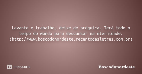 Levante e trabalhe, deixe de preguiça. Terá todo o tempo do mundo para descansar na eternidade. (http://www.boscodonordeste.recantodasletras.com.br)... Frase de Boscodonordeste.