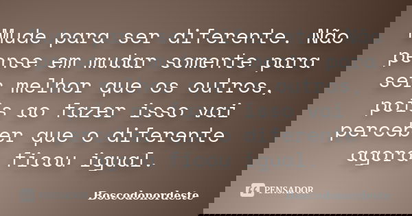 Mude para ser diferente. Não pense em mudar somente para ser melhor que os outros, pois ao fazer isso vai perceber que o diferente agora ficou igual.... Frase de Boscodonordeste.
